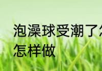 泡澡球受潮了怎么办 泡澡球受潮了要怎样做