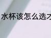水杯该怎么选才好看 杯子应该怎么选