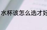 水杯该怎么选才好看 杯子应该怎么选