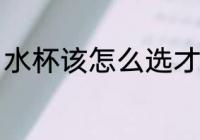 水杯该怎么选才好看 杯子应该怎么选
