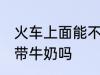 火车上面能不能带牛奶 火车上面可以带牛奶吗