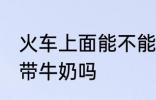 火车上面能不能带牛奶 火车上面可以带牛奶吗