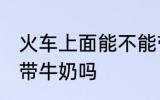 火车上面能不能带牛奶 火车上面可以带牛奶吗
