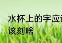 水杯上的字应该刻什么 水杯上的字应该刻啥
