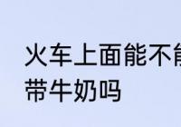 火车上面能不能带牛奶 火车上面可以带牛奶吗
