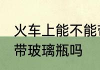 火车上能不能带玻璃瓶啊 火车上可以带玻璃瓶吗