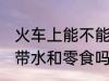 火车上能不能带水和零食 火车上可以带水和零食吗