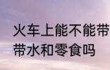 火车上能不能带水和零食 火车上可以带水和零食吗