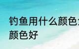 钓鱼用什么颜色鱼线最好 鱼线用什么颜色好