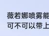 薇若娜喷雾能带上火车吗 薇若娜喷雾可不可以带上火车