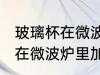 玻璃杯在微波炉里加热可以吗 玻璃杯在微波炉里加热行不行