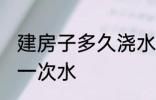 建房子多久浇水一次 新建房子多久浇一次水