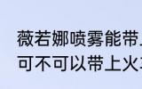 薇若娜喷雾能带上火车吗 薇若娜喷雾可不可以带上火车