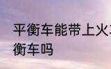 平衡车能带上火车吗 火车上可以带平衡车吗