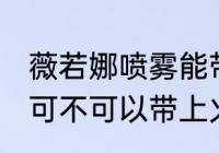 薇若娜喷雾能带上火车吗 薇若娜喷雾可不可以带上火车