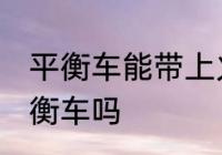 平衡车能带上火车吗 火车上可以带平衡车吗