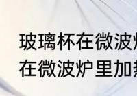 玻璃杯在微波炉里加热可以吗 玻璃杯在微波炉里加热行不行
