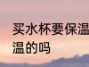 买水杯要保温还是不保温 买水杯要保温的吗