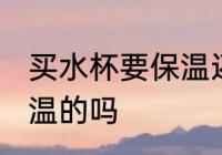 买水杯要保温还是不保温 买水杯要保温的吗