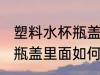 塑料水杯瓶盖里面怎么清洗 塑料水杯瓶盖里面如何清洗