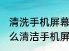 清洗手机屏幕最简单的方法是什么 怎么清洁手机屏幕