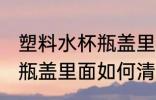 塑料水杯瓶盖里面怎么清洗 塑料水杯瓶盖里面如何清洗
