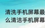 清洗手机屏幕最简单的方法是什么 怎么清洁手机屏幕