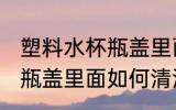 塑料水杯瓶盖里面怎么清洗 塑料水杯瓶盖里面如何清洗