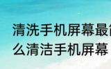 清洗手机屏幕最简单的方法是什么 怎么清洁手机屏幕