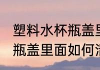 塑料水杯瓶盖里面怎么清洗 塑料水杯瓶盖里面如何清洗