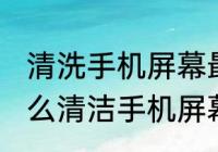 清洗手机屏幕最简单的方法是什么 怎么清洁手机屏幕