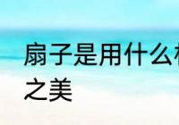 扇子是用什么材料做的 凝聚古今工艺之美