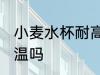 小麦水杯耐高温吗 小麦水杯可以耐高温吗