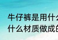 牛仔裤是用什么材料做的 牛仔裤是用什么材质做成的