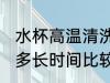 水杯高温清洗多长时间 水杯高温清洗多长时间比较合适