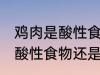 鸡肉是酸性食物还是碱性食物 鸡肉是酸性食物还是碱性食物呢