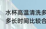 水杯高温清洗多长时间 水杯高温清洗多长时间比较合适