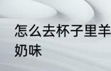 怎么去杯子里羊奶味 如何去杯子里羊奶味