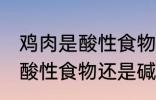 鸡肉是酸性食物还是碱性食物 鸡肉是酸性食物还是碱性食物呢