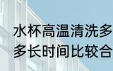 水杯高温清洗多长时间 水杯高温清洗多长时间比较合适