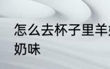 怎么去杯子里羊奶味 如何去杯子里羊奶味