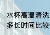 水杯高温清洗多长时间 水杯高温清洗多长时间比较合适