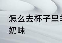 怎么去杯子里羊奶味 如何去杯子里羊奶味