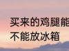 买来的鸡腿能放冰箱吗 买来的鸡腿能不能放冰箱