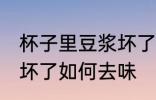 杯子里豆浆坏了怎么去味 杯子里豆浆坏了如何去味