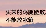 买来的鸡腿能放冰箱吗 买来的鸡腿能不能放冰箱