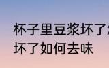 杯子里豆浆坏了怎么去味 杯子里豆浆坏了如何去味