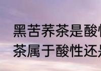 黑苦荞茶是酸性还是碱性食物 黑苦荞茶属于酸性还是碱性