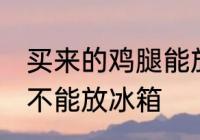 买来的鸡腿能放冰箱吗 买来的鸡腿能不能放冰箱