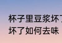 杯子里豆浆坏了怎么去味 杯子里豆浆坏了如何去味